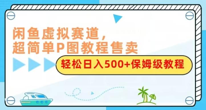闲鱼虚拟赛道，超简单P图教程售卖，轻松日入500+保姆级教程-泡泡网赚