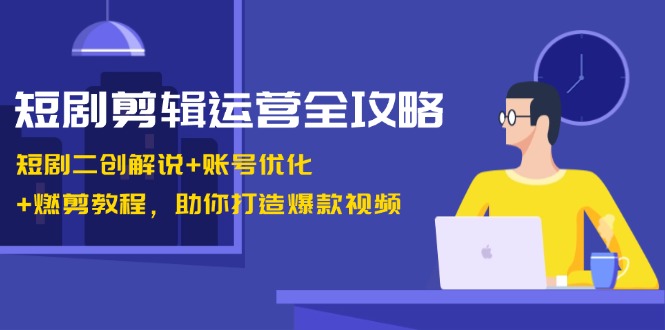 短剧剪辑运营全攻略：短剧二创解说+账号优化+燃剪教程，助你打造爆款视频-泡泡网赚