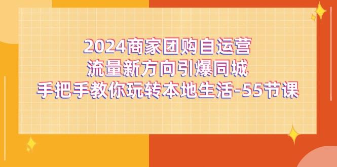 2024商家团购-自运营流量新方向引爆同城，手把手教你玩转本地生活-55节课-泡泡网赚
