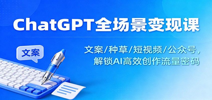 ChatGPT全场景变现课：文案/种草/短视频/公众号，解锁AI高效创作流量密码-泡泡网赚
