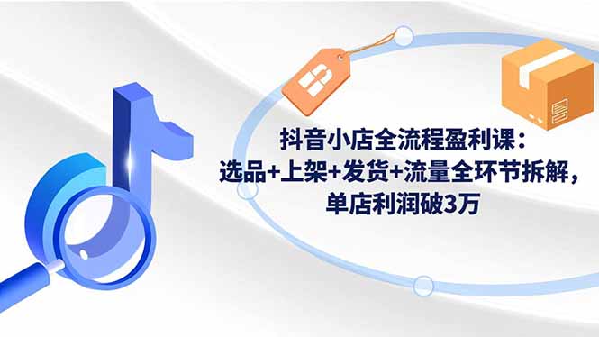 抖音小店全流程盈利课：选品+上架+发货+流量全环节拆解，单店利润破3万-泡泡网赚