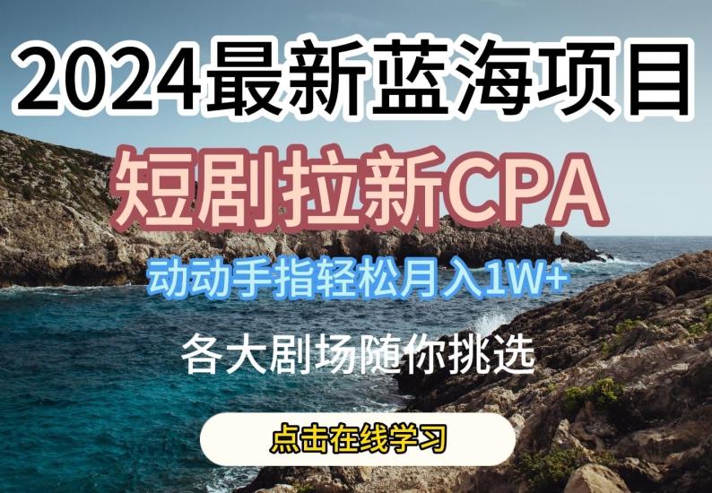 2024最新蓝海项日，短剧拉新CPA，动动手指轻松月入1W，全各大剧场随你挑选【揭秘】-泡泡网赚