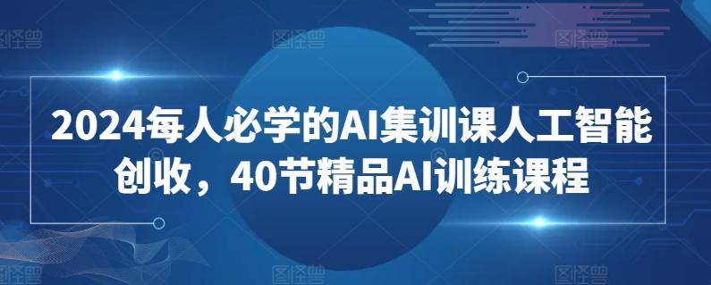 2024每人必学的AI集训课人工智能创收，40节精品AI训练课程-泡泡网赚