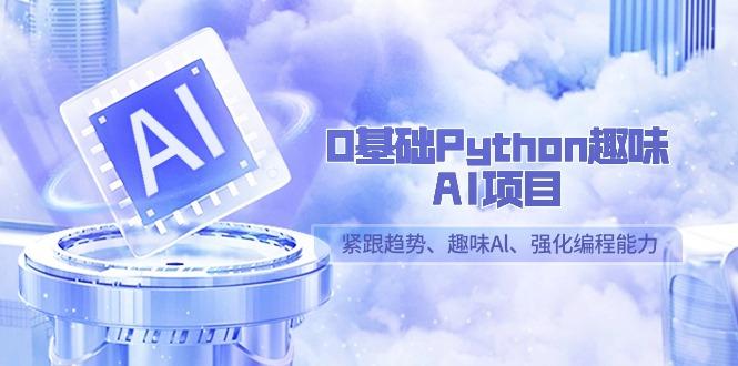 0基础Python趣味AI项目，紧跟趋势、趣味Al、强化编程能力(13节课)-泡泡网赚