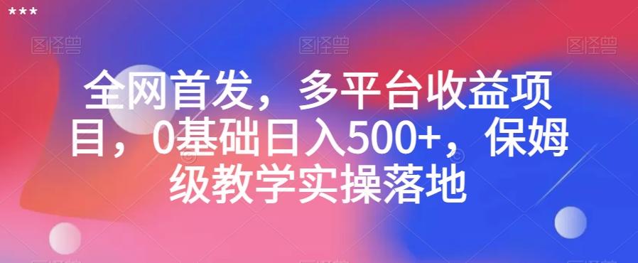 全网首发，多平台收益项目，0基础日入500+，保姆级教学实操落地【揭秘】-泡泡网赚