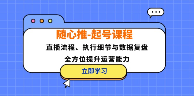 随心推-起号课程：直播流程、执行细节与数据复盘，全方位提升运营能力-泡泡网赚