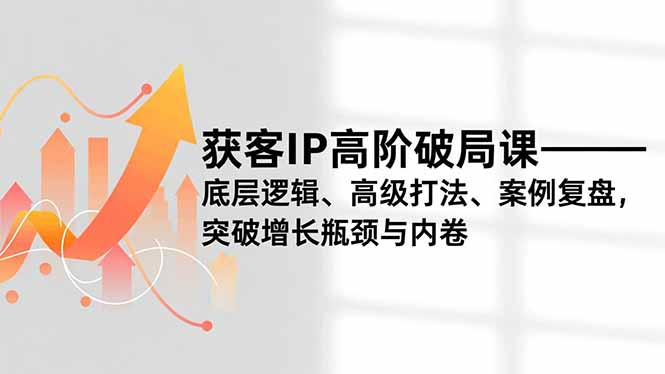 获客IP高阶破局课，底层逻辑、高级打法、案例复盘，突破增长瓶颈与内卷-泡泡网赚