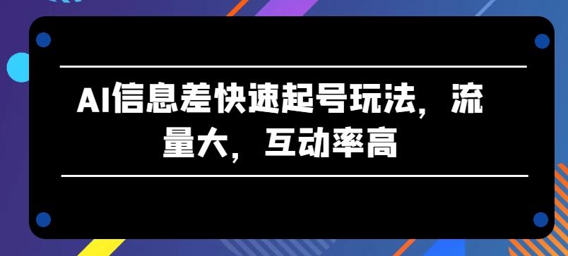 AI信息差快速起号玩法，流量大，互动率高【揭秘】-泡泡网赚