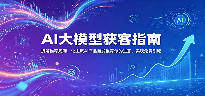 AI大模型获客指南：拆解推荐规则，让主流AI产品自发推荐你的生意 ，实现免费引流-泡泡网赚