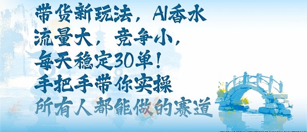 带货新玩法，AI香水，流量大，竞争小，每天稳定30单，手把手带你实操所有人都能做的赛道-泡泡网赚