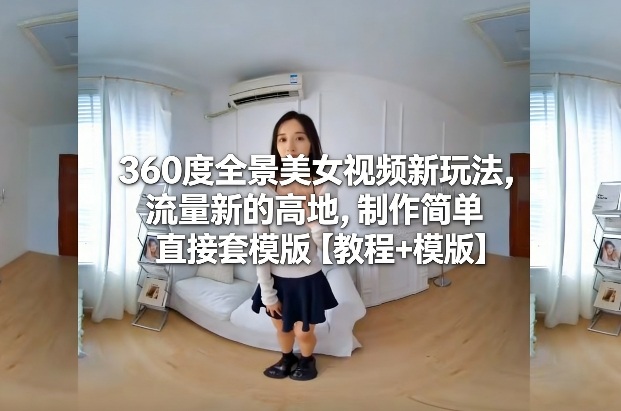 360度全景美女视频新玩法，流量新的高地，制作简单直接套模版【教程+模版】-泡泡网赚