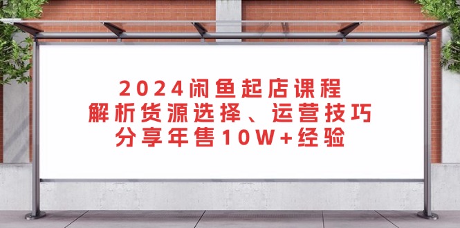 2024闲鱼起店课程：解析货源选择、运营技巧，分享年售10W+经验-泡泡网赚