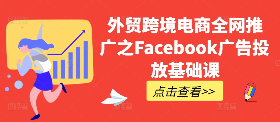 外贸跨境电商全网推广之Facebook广告投放基础课-泡泡网赚