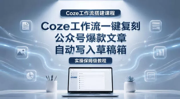 【Coze工作流搭建实操教程】coze工作流一键复刻公众号爆款文章，自动写入草稿箱！全流程保姆级教学-泡泡网赚