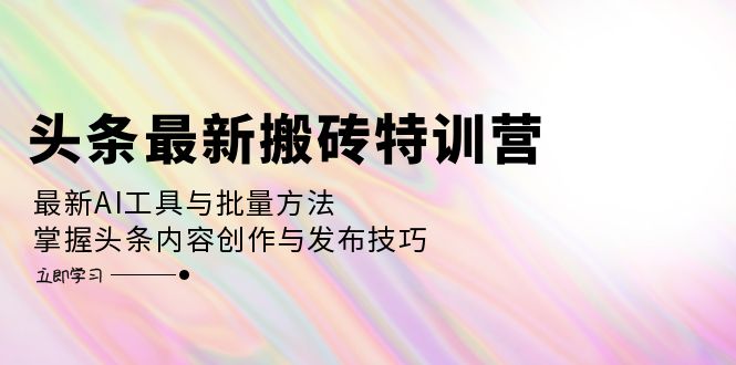 头条最新搬砖特训营：最新AI工具与批量方法，掌握头条内容创作与发布技巧-泡泡网赚