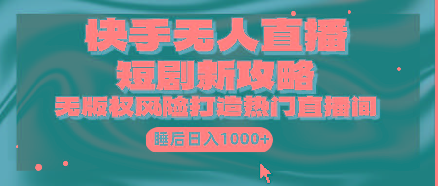 (9918期)快手无人直播短剧新攻略，合规无版权风险，打造热门直播间，睡后日入1000+-泡泡网赚