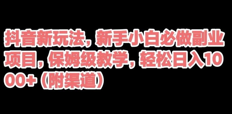 抖音新玩法，新手小白必做副业项目，保姆级教学，轻松日入1000+（附渠道）-泡泡网赚