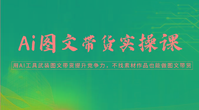 Ai图文带货实操课-用AI工具武装图文带货提升竞争力，不找素材作品也能做图文带货-泡泡网赚