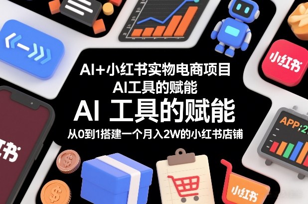 AI+小红书实物电商项目，AI工具的赋能，从0到1搭建一个月入2W的小红书店铺-泡泡网赚