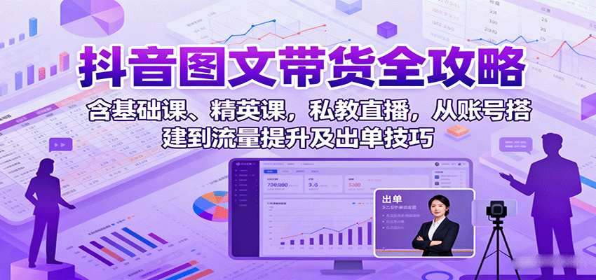 抖音图文带货全攻略：含基础课、精英课，私教直播，从账号搭建到流量提升及出单技巧-泡泡网赚