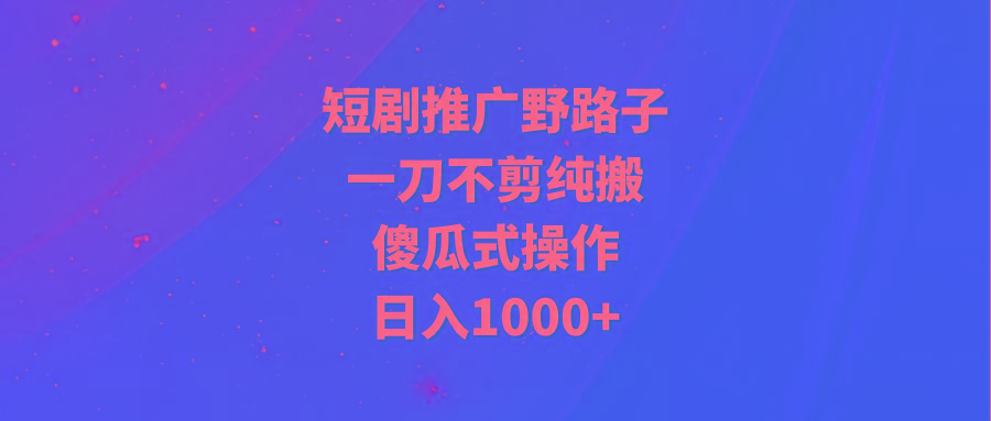 (9586期)短剧推广野路子，一刀不剪纯搬运，傻瓜式操作，日入1000+-泡泡网赚