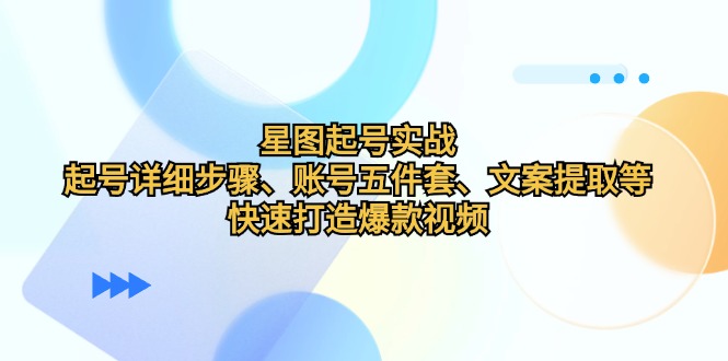 星图起号实战：起号详细步骤、账号五件套、文案提取等，快速打造爆款视频-泡泡网赚