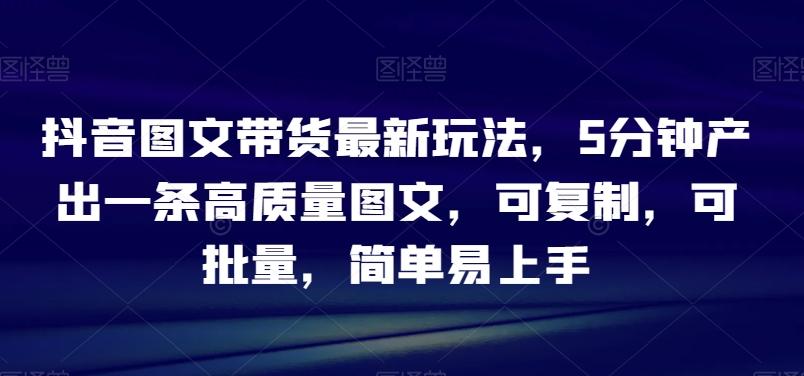 抖音图文带货最新玩法，5分钟产出一条高质量图文，可复制，可批量，简单易上手【揭秘】-泡泡网赚