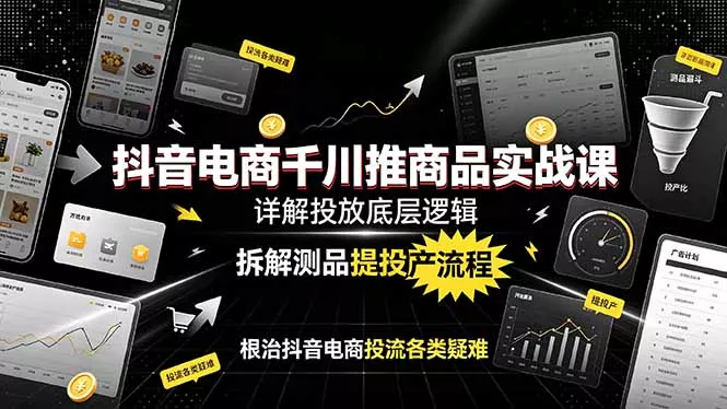 抖音电商千川推商品实战课：详解投放底层逻辑，拆解测品提投产流程，根治抖音电商投流各类疑难-泡泡网赚
