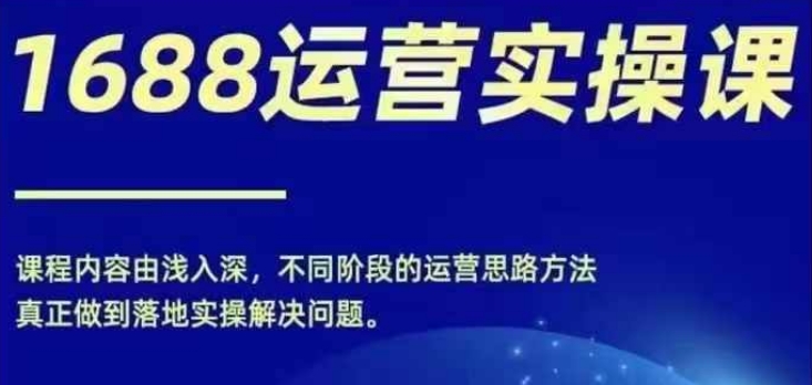 1688实操运营课，零基础学会1688实操运营，电商年入百万不是梦-泡泡网赚