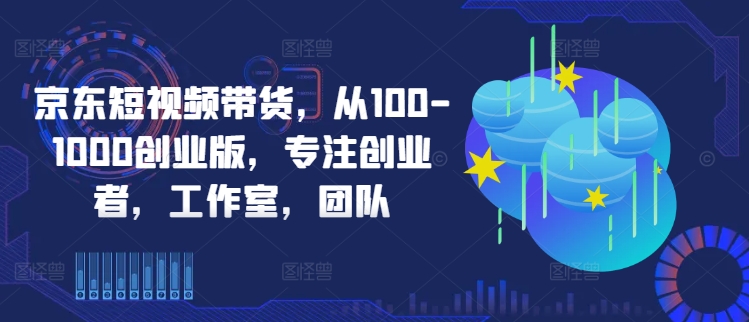 京东短视频带货，从100-1000创业版，专注创业者，工作室，团队-泡泡网赚