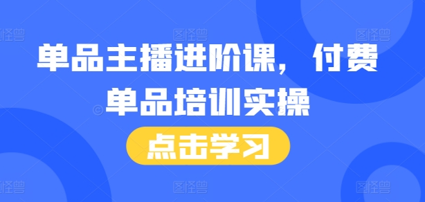 单品主播进阶课，付费单品培训实操，46节完整+话术本-泡泡网赚