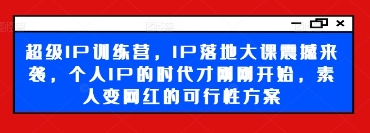 超级IP训练营，IP落地大课震撼来袭，个人IP的时代才刚刚开始，素人变网红的可行性方案-泡泡网赚