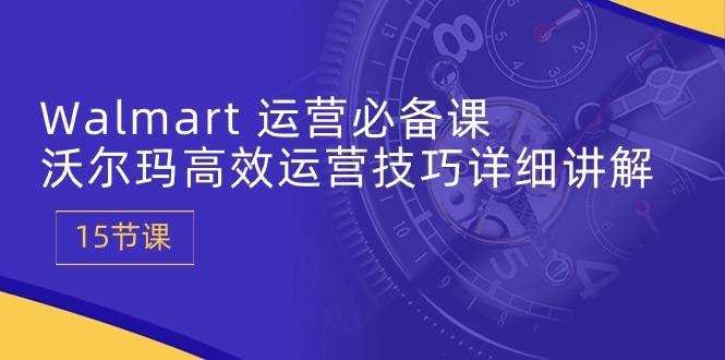 Walmart 运营必备课：沃尔玛高效运营技巧详细讲解 (15节课-泡泡网赚
