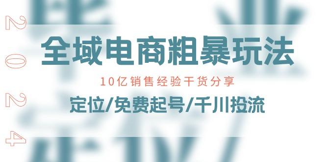 全域电商-粗暴玩法课：10亿销售经验干货分享！定位/免费起号/千川投流-泡泡网赚