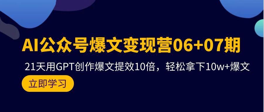 (9839期)AI公众号爆文变现营06+07期，21天用GPT创作爆文提效10倍，轻松拿下10w+爆文-泡泡网赚