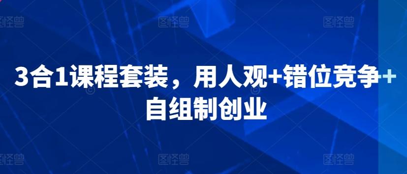 3合1课程套装，​用人观+错位竞争+自组制创业-泡泡网赚