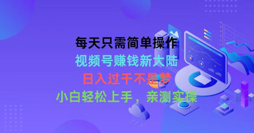 每天只需简单操作，视频号赚钱新大陆，日入过千不是梦，小白轻松上手，…-泡泡网赚