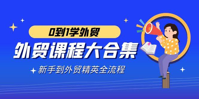 外贸-课程大合集，0到1学外贸，新手到外贸精英全流程(180节课)-泡泡网赚
