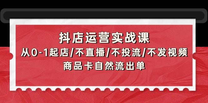 (9705期)抖店运营实战课：从0-1起店/不直播/不投流/不发视频/商品卡自然流出单-泡泡网赚