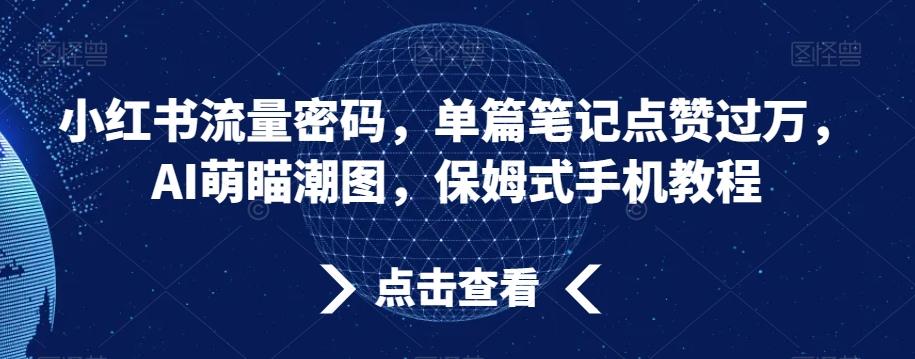 小红书流量密码，单篇笔记点赞过万，AI萌瞄潮图，保姆式手机教程【揭秘】-泡泡网赚