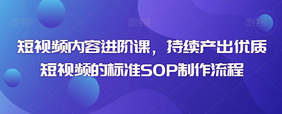 短视频内容进阶课，持续产出优质短视频的标准SOP制作流程-泡泡网赚