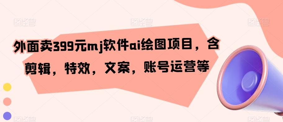 外面卖399元mj软件ai绘图项目，含剪辑，特效，文案，账号运营等-泡泡网赚