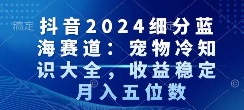 抖音2024细分蓝海赛道：宠物冷知识大全，收益稳定，月入五位数【揭秘】-泡泡网赚