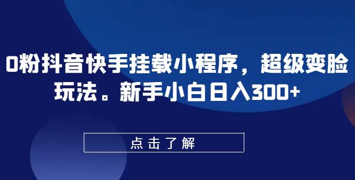 0粉抖音快手挂载小程序，超级变脸玩法，新手小白日入300+【揭秘】-泡泡网赚