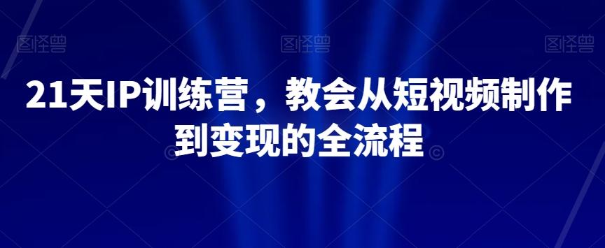 21天IP训练营，教会从短视频制作到变现的全流程-泡泡网赚
