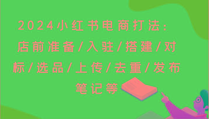 2024小红书电商打法：店前准备/入驻/搭建/对标/选品/上传/去重/发布笔记等-泡泡网赚