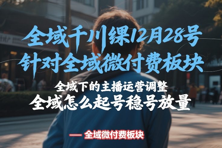 全域千川线下课12月28号，针对全域微付费板块，全域下的主播运营调整，全域怎么起号稳号放量-泡泡网赚