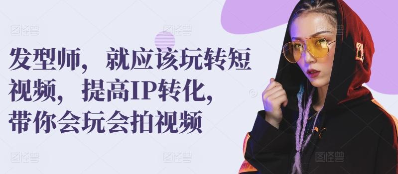 发型师，就应该玩转短视频，提高IP转化，带你会玩会拍视频-泡泡网赚
