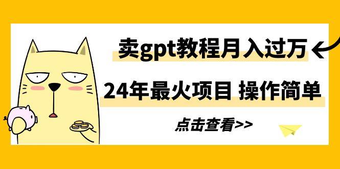 24年最火项目，卖gpt教程月入过万，操作简单-泡泡网赚
