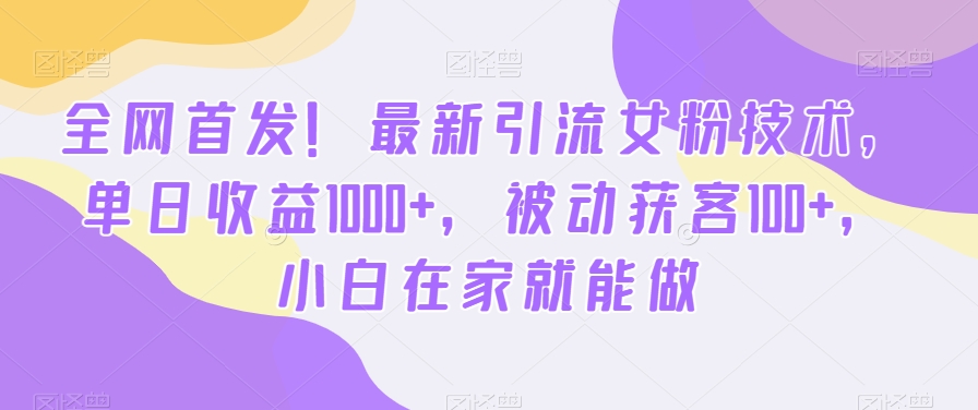 全网首发！最新引流女粉技术，单日收益1000+，被动获客100+，小白在家就能做【揭秘】-泡泡网赚